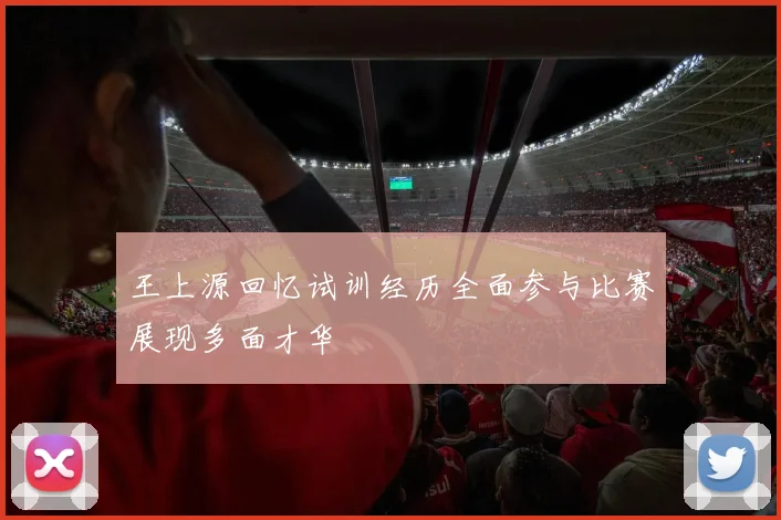 王上源回忆试训经历全面参与比赛展现多面才华