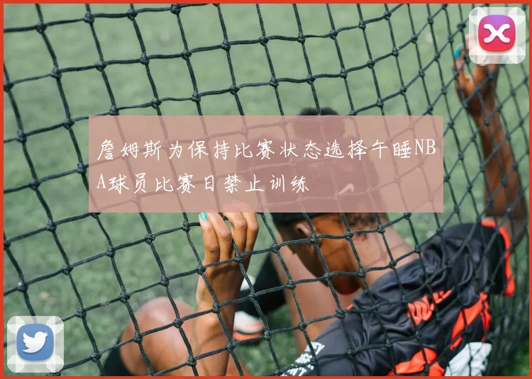 詹姆斯为保持比赛状态选择午睡NBA球员比赛日禁止训练