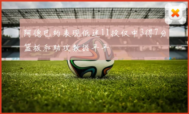 阿德巴约表现低迷11投仅中3得7分篮板和助攻数据平平