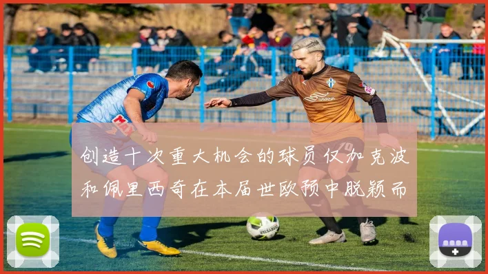 创造十次重大机会的球员仅加克波和佩里西奇在本届世欧预中脱颖而出