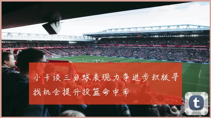 小卡谈三分球表现力争进步积极寻找机会提升投篮命中率