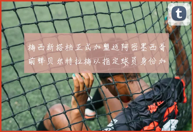 梅西新搭档正式加盟迈阿密墨西哥前锋贝尔特拉梅以指定球员身份加盟