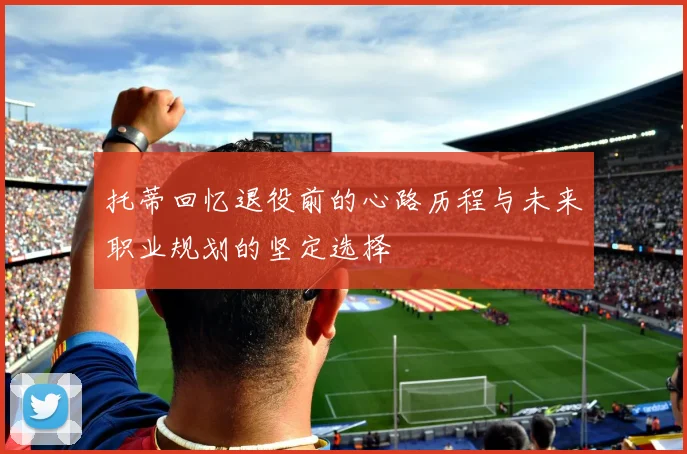 托蒂回忆退役前的心路历程与未来职业规划的坚定选择