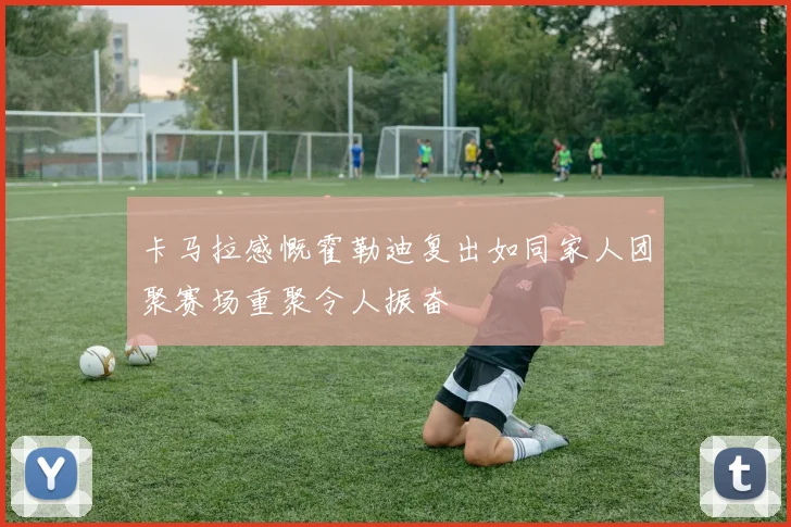 卡马拉感慨霍勒迪复出如同家人团聚赛场重聚令人振奋