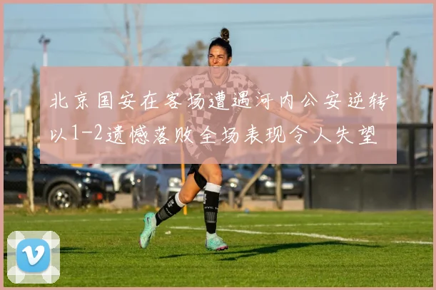 北京国安在客场遭遇河内公安逆转以1-2遗憾落败全场表现令人失望
