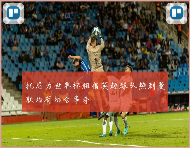托尼为世界杯租借英超球队热刺曼联均有机会争夺