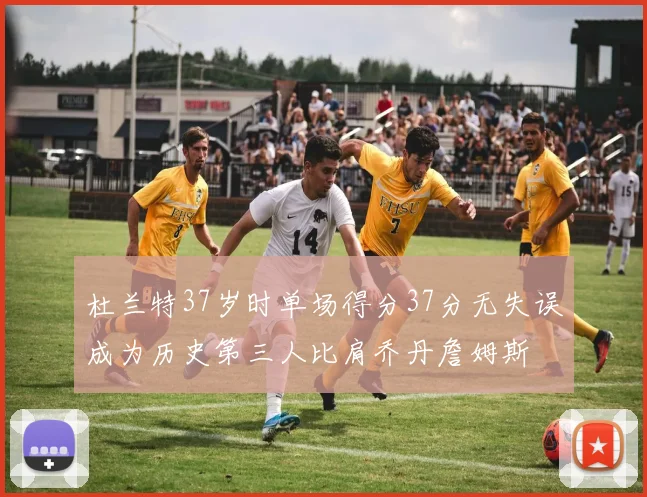 杜兰特37岁时单场得分37分无失误成为历史第三人比肩乔丹詹姆斯
