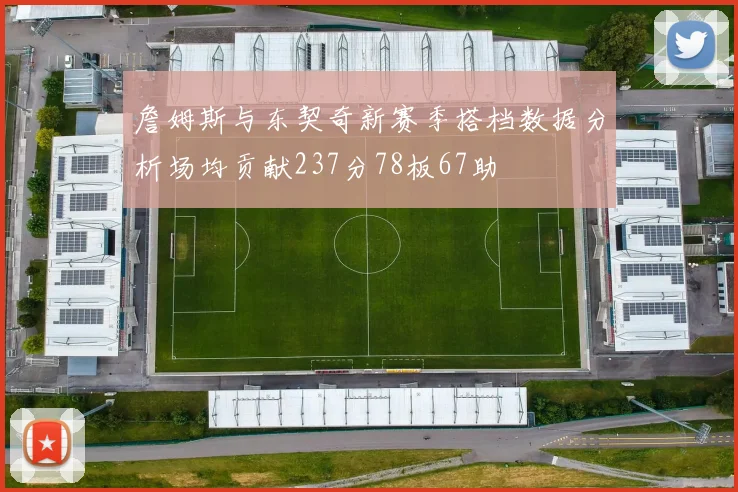 詹姆斯与东契奇新赛季搭档数据分析场均贡献237分78板67助