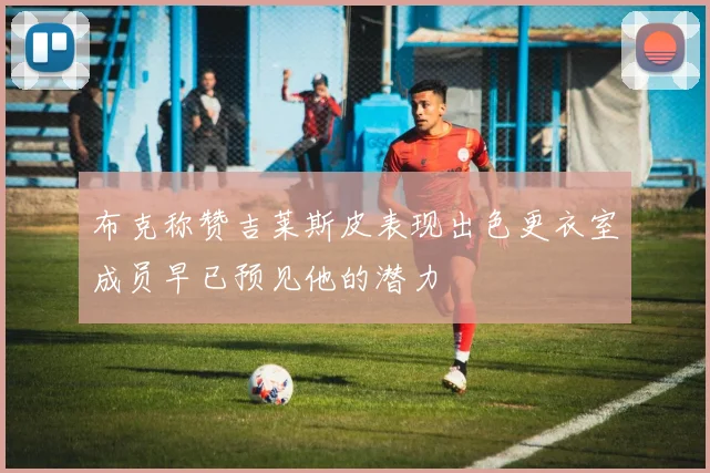 布克称赞吉莱斯皮表现出色更衣室成员早已预见他的潜力