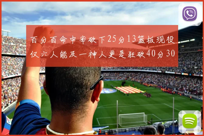 百分百命中率砍下25分13篮板现役仅六人能及一神人更是狂砍40分30篮板大三元