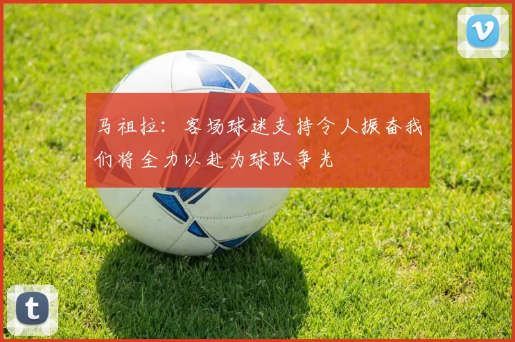 马祖拉：客场球迷支持令人振奋我们将全力以赴为球队争光