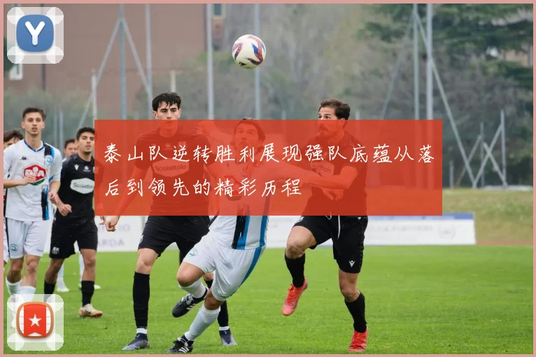 泰山队逆转胜利展现强队底蕴从落后到领先的精彩历程