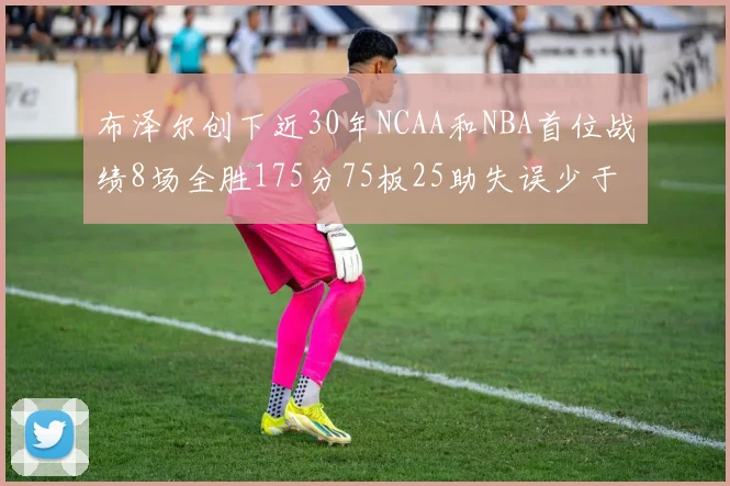 布泽尔创下近30年NCAA和NBA首位战绩8场全胜175分75板25助失误少于10