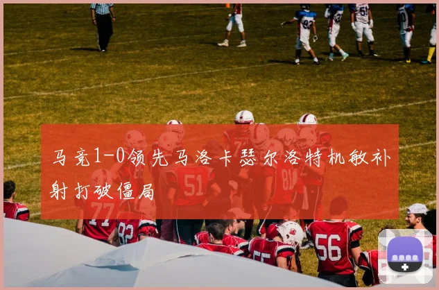 马竞1-0领先马洛卡瑟尔洛特机敏补射打破僵局