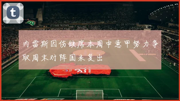 内雷斯因伤缺席本周中意甲努力争取周末对阵国米复出
