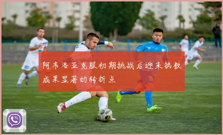 阿韦洛亚克服初期挑战后迎来执教成果显著的转折点