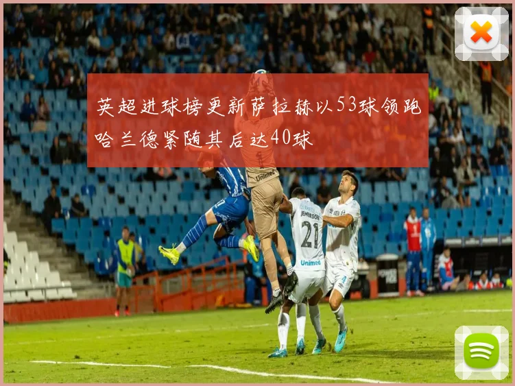英超进球榜更新萨拉赫以53球领跑哈兰德紧随其后达40球