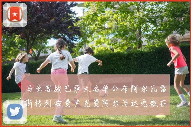 马竞客战巴萨大名单公布阿尔瓦雷斯格列兹曼卢克曼阿尔马达悉数在列