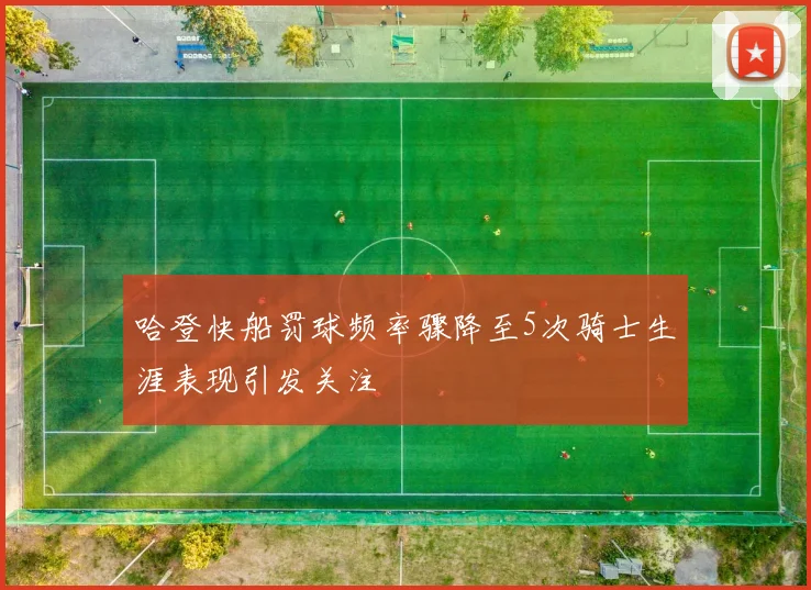哈登快船罚球频率骤降至5次骑士生涯表现引发关注