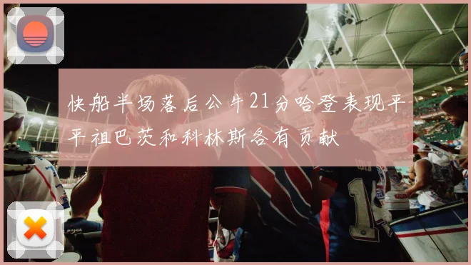 快船半场落后公牛21分哈登表现平平祖巴茨和科林斯各有贡献