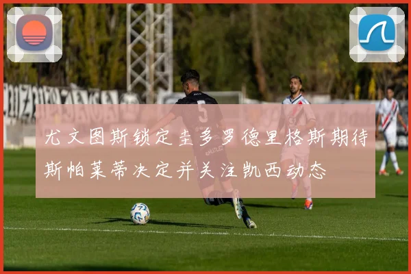 尤文图斯锁定圭多罗德里格斯期待斯帕莱蒂决定并关注凯西动态