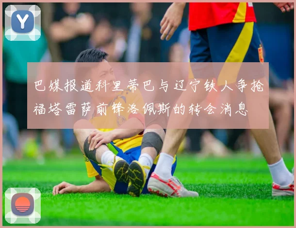 巴媒报道科里蒂巴与辽宁铁人争抢福塔雷萨前锋洛佩斯的转会消息