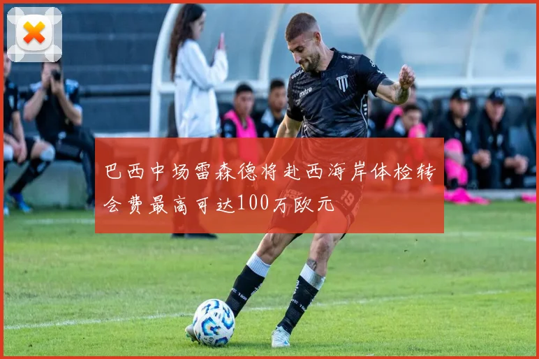 巴西中场雷森德将赴西海岸体检转会费最高可达100万欧元