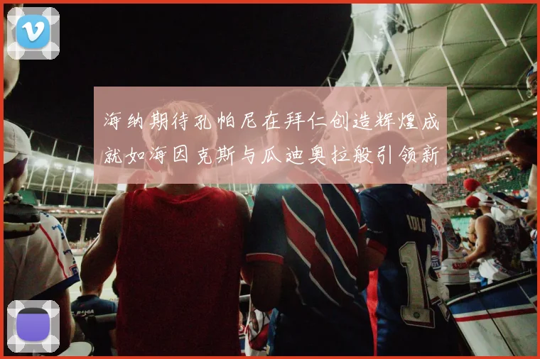海纳期待孔帕尼在拜仁创造辉煌成就如海因克斯与瓜迪奥拉般引领新时代