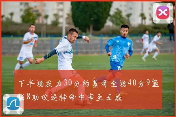 下半场发力30分约基奇全场40分9篮板8助攻逆转命中率至五成