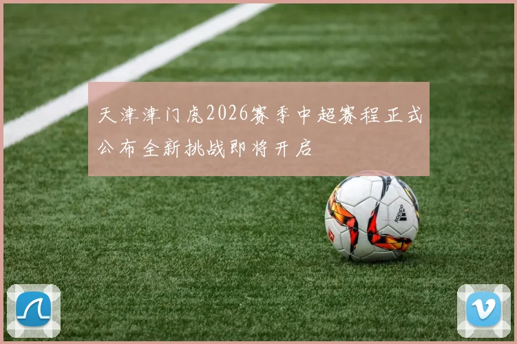 天津津门虎2026赛季中超赛程正式公布全新挑战即将开启