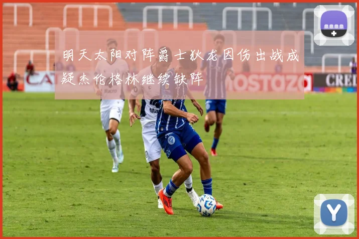 明天太阳对阵爵士狄龙因伤出战成疑杰伦格林继续缺阵