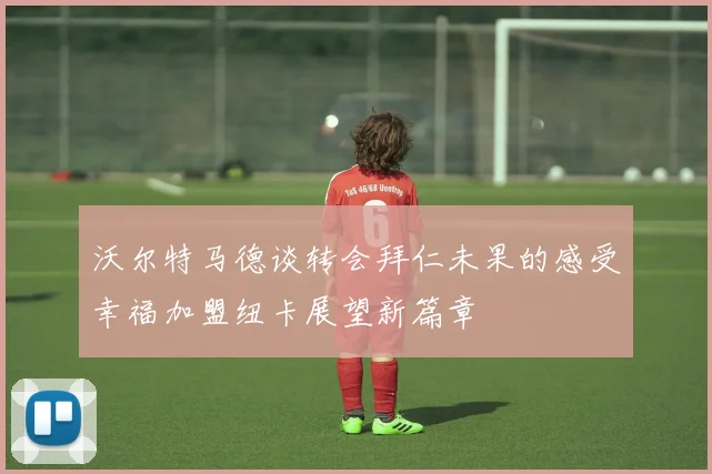 沃尔特马德谈转会拜仁未果的感受幸福加盟纽卡展望新篇章