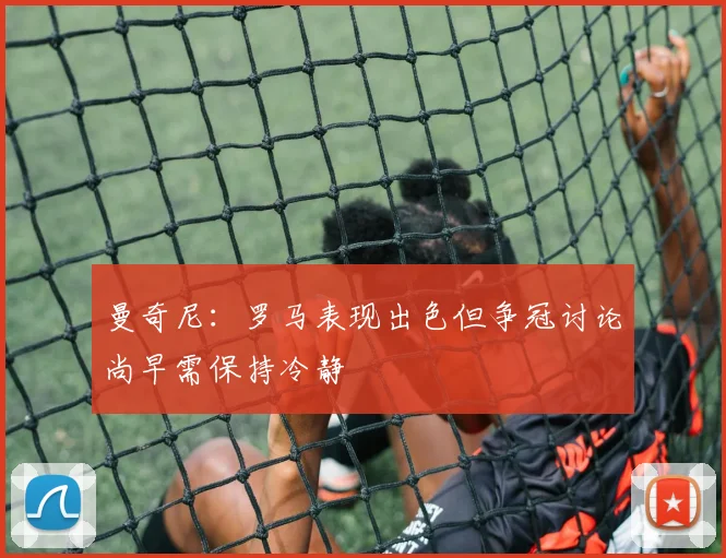 曼奇尼：罗马表现出色但争冠讨论尚早需保持冷静