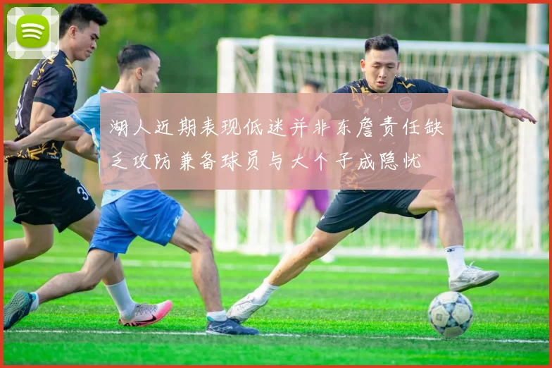 湖人近期表现低迷并非东詹责任缺乏攻防兼备球员与大个子成隐忧