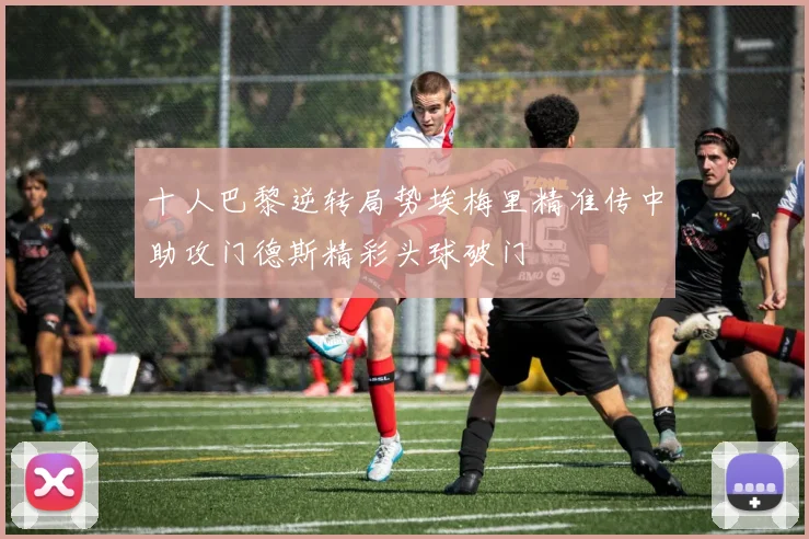 十人巴黎逆转局势埃梅里精准传中助攻门德斯精彩头球破门