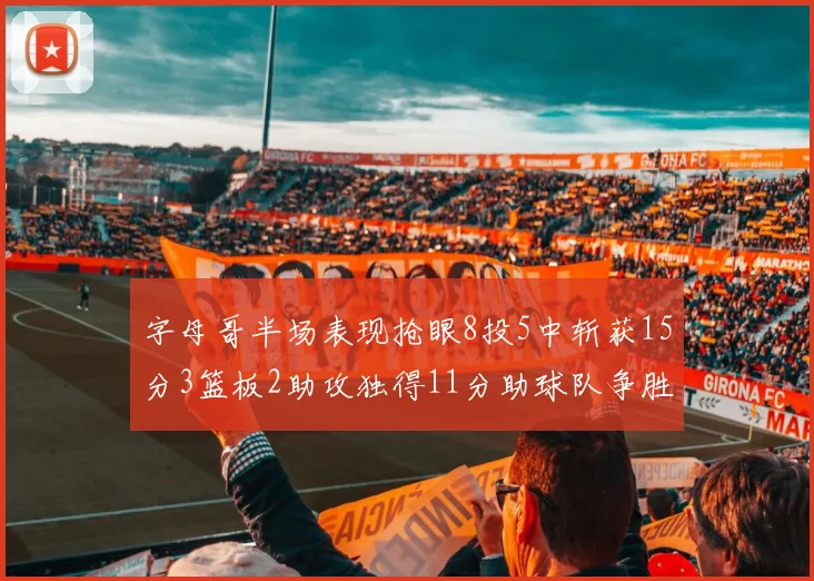 字母哥半场表现抢眼8投5中斩获15分3篮板2助攻独得11分助球队争胜