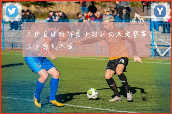 文班自述对阵勇士时拉伤未觉察赛后才感到不适