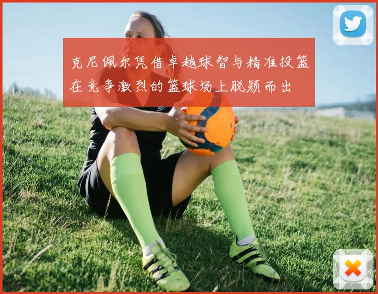 克尼佩尔凭借卓越球智与精准投篮在竞争激烈的篮球场上脱颖而出