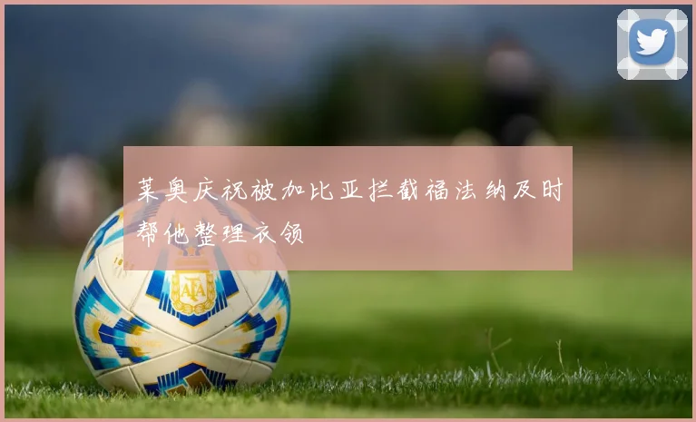 莱奥庆祝被加比亚拦截福法纳及时帮他整理衣领
