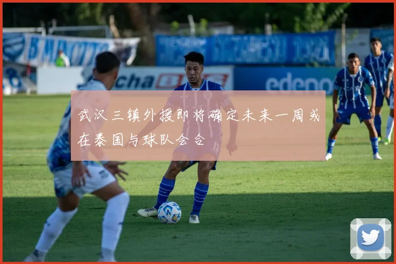 武汉三镇外援即将确定未来一周或在泰国与球队会合