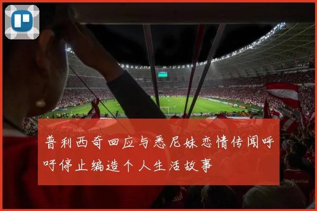 普利西奇回应与悉尼妹恋情传闻呼吁停止编造个人生活故事