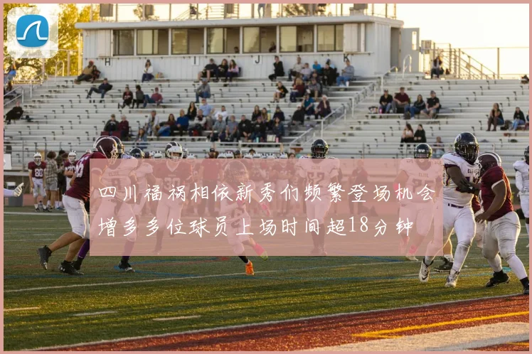 四川福祸相依新秀们频繁登场机会增多多位球员上场时间超18分钟