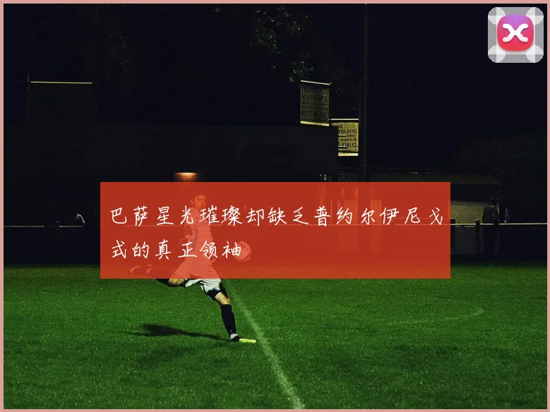 巴萨星光璀璨却缺乏普约尔伊尼戈式的真正领袖