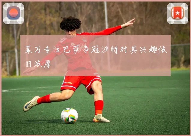 莱万专注巴萨争冠沙特对其兴趣依旧浓厚