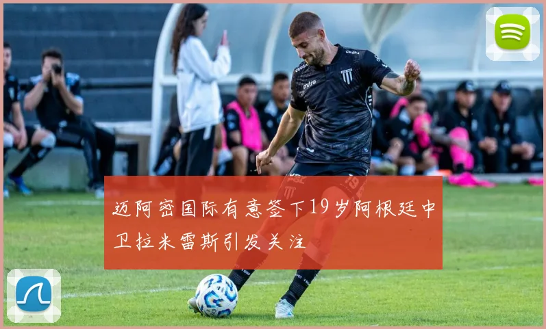 迈阿密国际有意签下19岁阿根廷中卫拉米雷斯引发关注