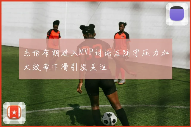 杰伦布朗进入MVP讨论后防守压力加大效率下滑引发关注