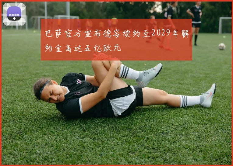 巴萨官方宣布德容续约至2029年解约金高达五亿欧元