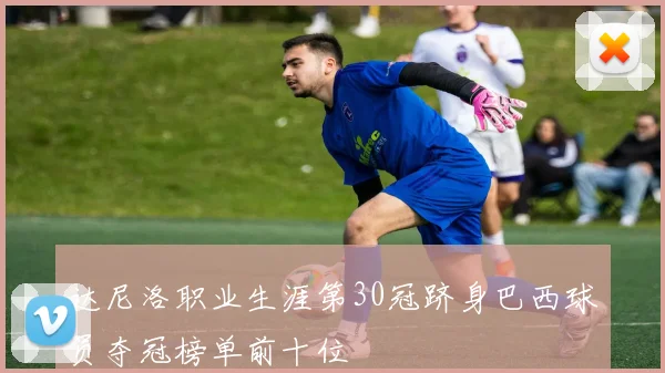 达尼洛职业生涯第30冠跻身巴西球员夺冠榜单前十位