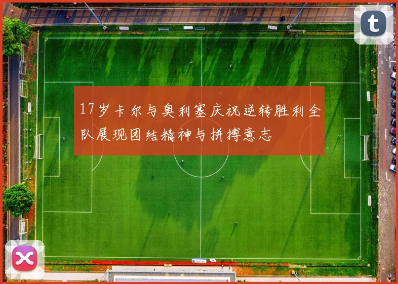 17岁卡尔与奥利塞庆祝逆转胜利全队展现团结精神与拼搏意志