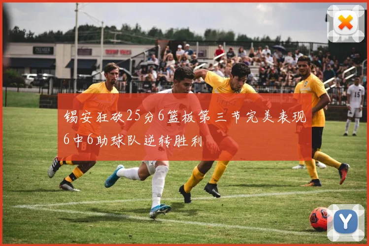 锡安狂砍25分6篮板第三节完美表现6中6助球队逆转胜利